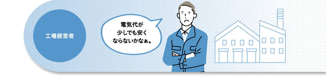 工場経営者 電気代が少しでも安くならないかなぁ。