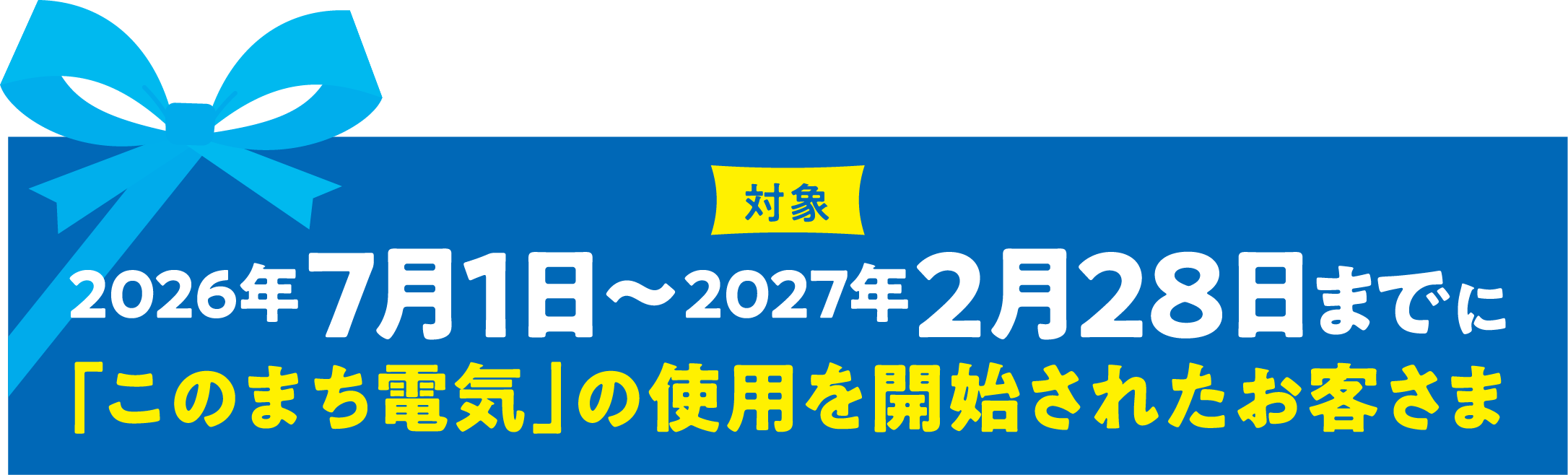 対象 2026年7月1日〜2027年2月28日までに「このまち電気」の使用を開始されたお客さま
